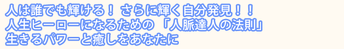 人は誰でも輝ける！ さらに輝く自分発見！！人生ヒーローになるための 「人脈達人の法則」生きるパワーと癒しをあなたに 