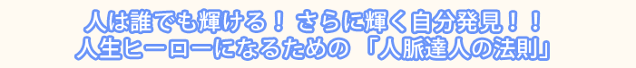 人は誰でも輝ける！ さらに輝く自分発見！！ 人生ヒーローになるための 「人脈達人の法則」
