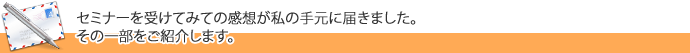 セミナーを受けてみての感想が私の手元に届きました。その一部をご紹介します。